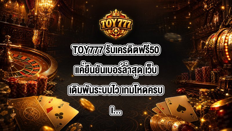 TOY777 รับเครดิตฟรี50แค่ยืนยันเบอร์ล่าสุด